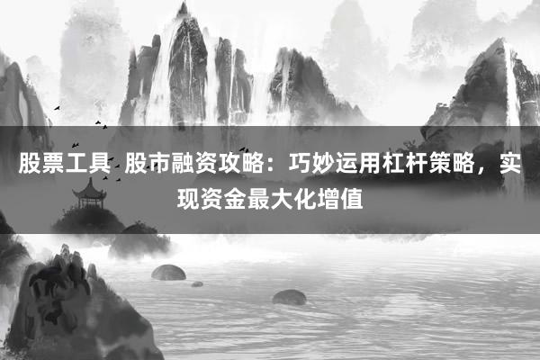 股票工具  股市融资攻略：巧妙运用杠杆策略，实现资金最大化增值