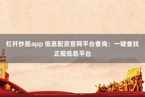 杠杆炒股app 低息配资官网平台查询：一键查找正规低息平台