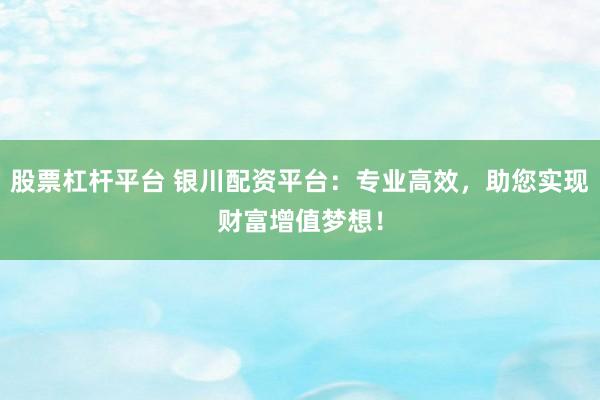 股票杠杆平台 银川配资平台：专业高效，助您实现财富增值梦想！