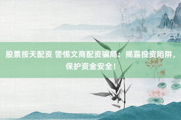 股票按天配资 警惕文商配资骗局：揭露投资陷阱，保护资金安全！