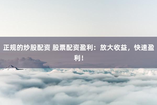 正规的炒股配资 股票配资盈利：放大收益，快速盈利！