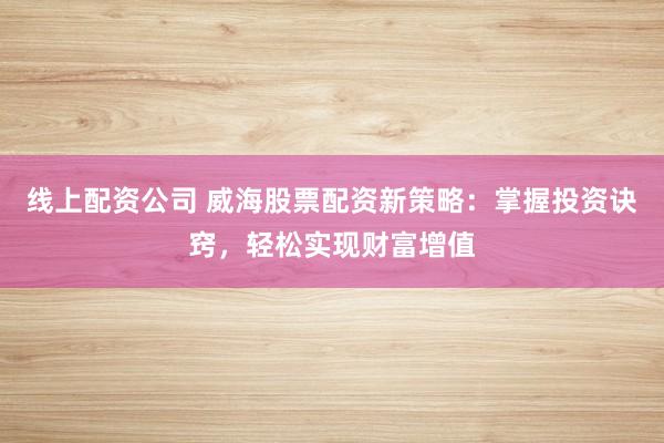 线上配资公司 威海股票配资新策略：掌握投资诀窍，轻松实现财富增值
