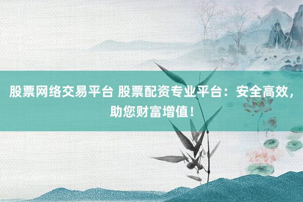 股票网络交易平台 股票配资专业平台：安全高效，助您财富增值！