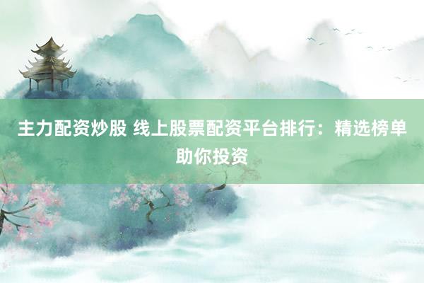 主力配资炒股 线上股票配资平台排行：精选榜单助你投资