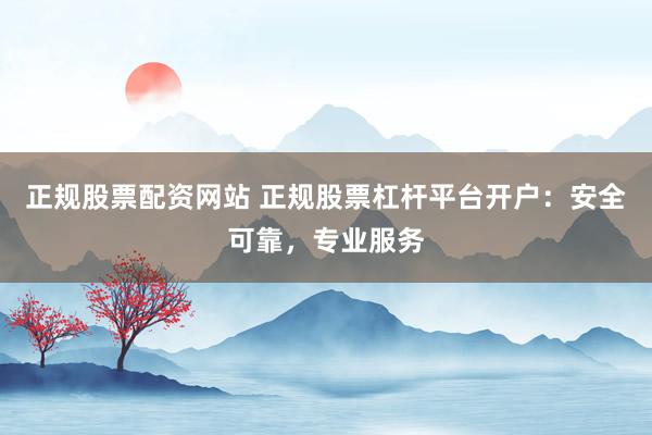正规股票配资网站 正规股票杠杆平台开户：安全可靠，专业服务