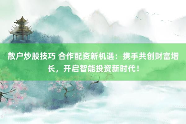 散户炒股技巧 合作配资新机遇：携手共创财富增长，开启智能投资新时代！
