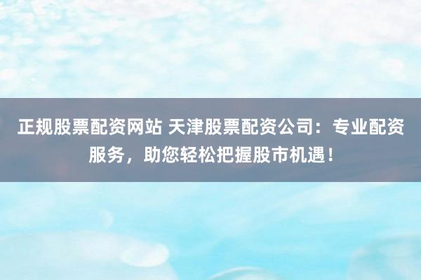 正规股票配资网站 天津股票配资公司：专业配资服务，助您轻松把握股市机遇！