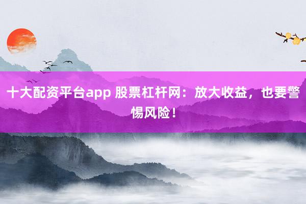 十大配资平台app 股票杠杆网：放大收益，也要警惕风险！