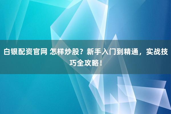 白银配资官网 怎样炒股？新手入门到精通，实战技巧全攻略！