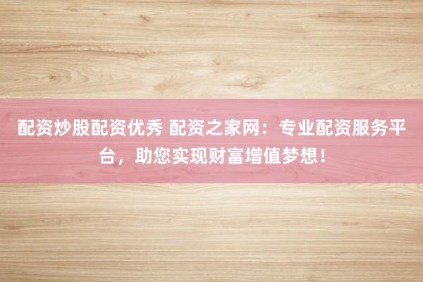 配资炒股配资优秀 配资之家网：专业配资服务平台，助您实现财富增值梦想！