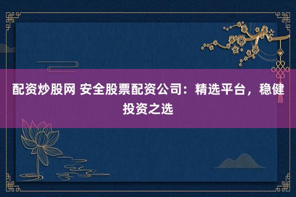 配资炒股网 安全股票配资公司：精选平台，稳健投资之选