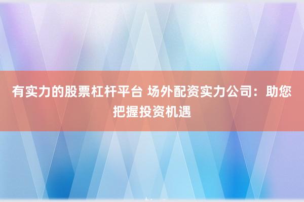 有实力的股票杠杆平台 场外配资实力公司：助您把握投资机遇
