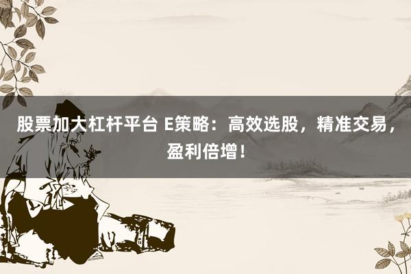 股票加大杠杆平台 E策略：高效选股，精准交易，盈利倍增！