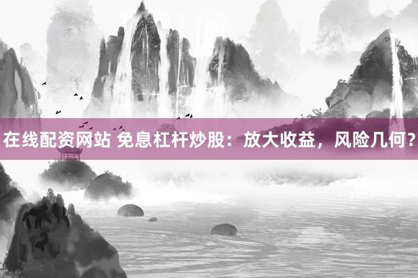 在线配资网站 免息杠杆炒股：放大收益，风险几何？