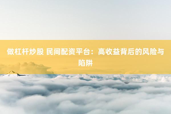 做杠杆炒股 民间配资平台：高收益背后的风险与陷阱