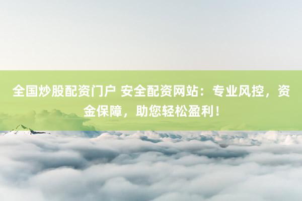 全国炒股配资门户 安全配资网站：专业风控，资金保障，助您轻松盈利！