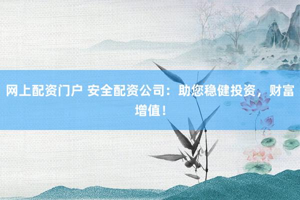 网上配资门户 安全配资公司：助您稳健投资，财富增值！