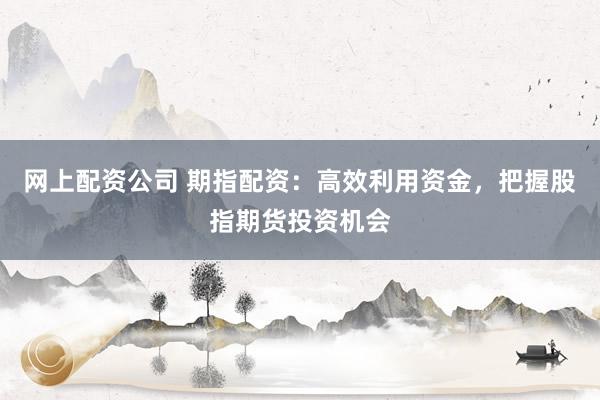 网上配资公司 期指配资：高效利用资金，把握股指期货投资机会