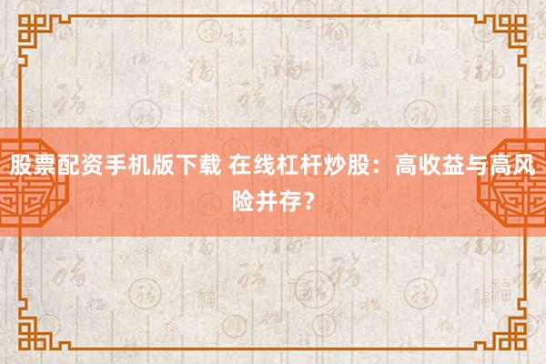 股票配资手机版下载 在线杠杆炒股：高收益与高风险并存？