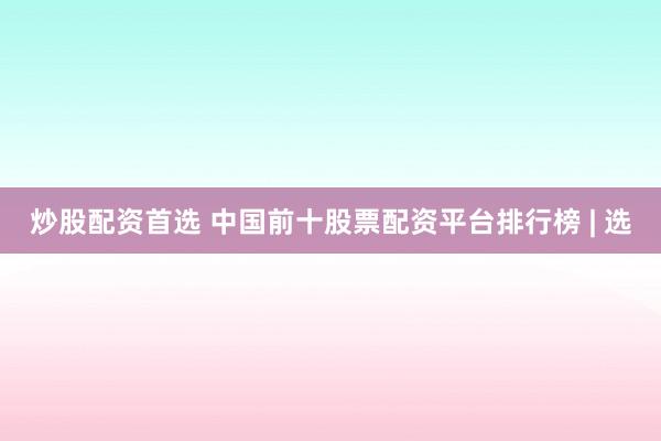 炒股配资首选 中国前十股票配资平台排行榜 | 选