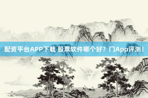 配资平台APP下载 股票软件哪个好？门App评测！