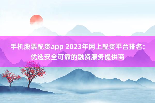 手机股票配资app 2023年网上配资平台排名：优选安全可靠的融资服务提供商