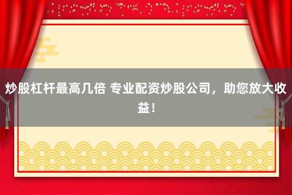 炒股杠杆最高几倍 专业配资炒股公司，助您放大收益！