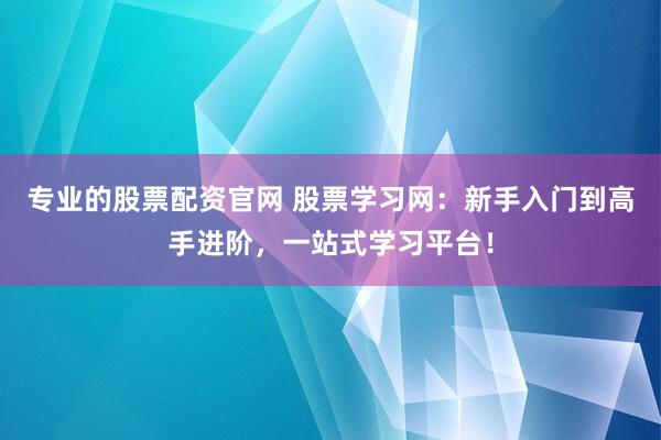 专业的股票配资官网 股票学习网：新手入门到高手进阶，一站式学习平台！