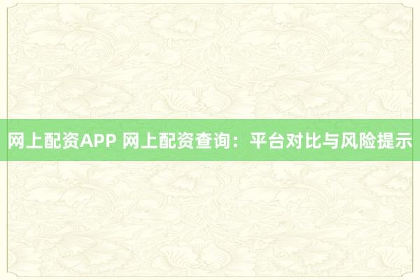 网上配资APP 网上配资查询：平台对比与风险提示