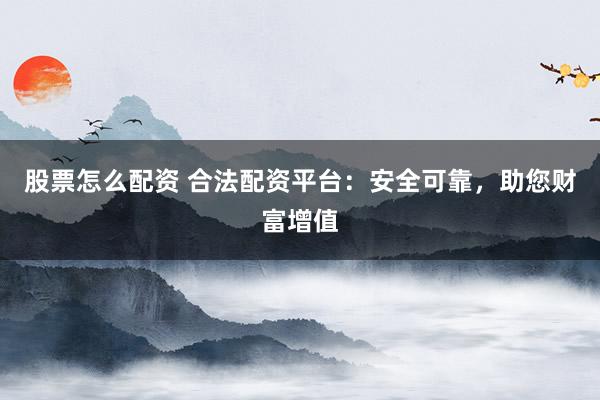 股票怎么配资 合法配资平台：安全可靠，助您财富增值