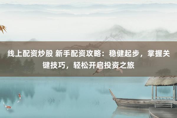 线上配资炒股 新手配资攻略：稳健起步，掌握关键技巧，轻松开启投资之旅