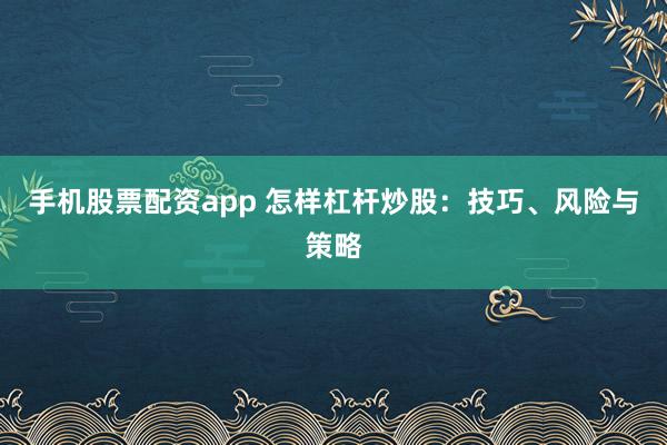 手机股票配资app 怎样杠杆炒股：技巧、风险与策略