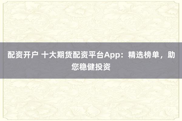 配资开户 十大期货配资平台App：精选榜单，助您稳健投资