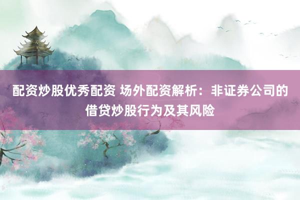 配资炒股优秀配资 场外配资解析：非证券公司的借贷炒股行为及其风险