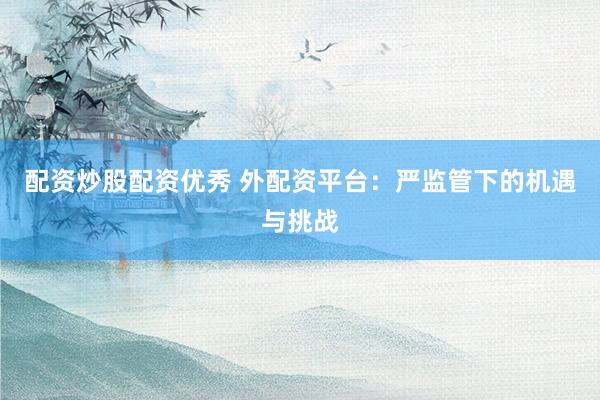 配资炒股配资优秀 外配资平台：严监管下的机遇与挑战