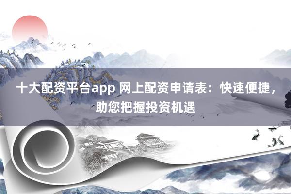 十大配资平台app 网上配资申请表：快速便捷，助您把握投资机遇