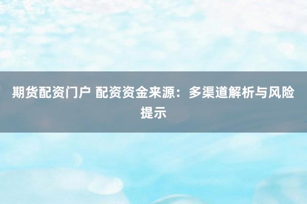 期货配资门户 配资资金来源：多渠道解析与风险提示