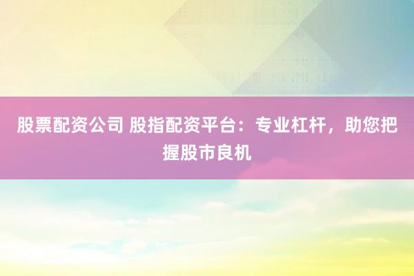 股票配资公司 股指配资平台：专业杠杆，助您把握股市良机