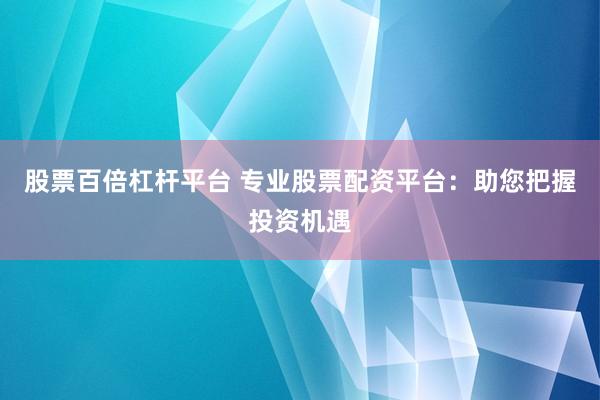 股票百倍杠杆平台 专业股票配资平台：助您把握投资机遇