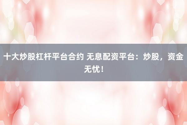 十大炒股杠杆平台合约 无息配资平台：炒股，资金无忧！