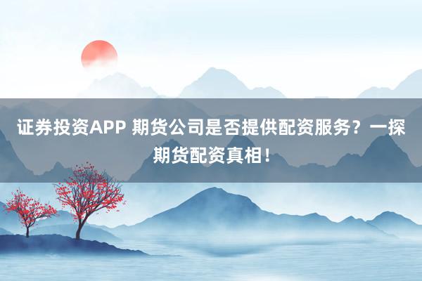 证券投资APP 期货公司是否提供配资服务？一探期货配资真相！