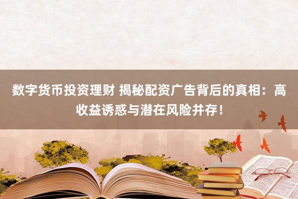 数字货币投资理财 揭秘配资广告背后的真相：高收益诱惑与潜在风险并存！