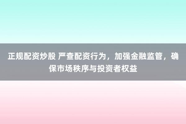 正规配资炒股 严查配资行为，加强金融监管，确保市场秩序与投资者权益