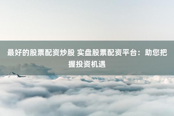 最好的股票配资炒股 实盘股票配资平台：助您把握投资机遇