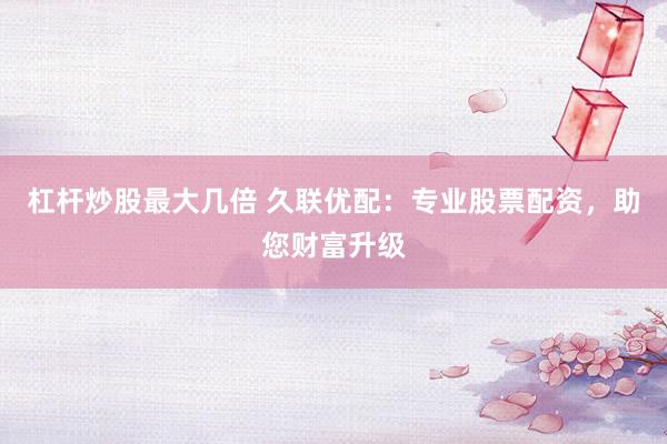 杠杆炒股最大几倍 久联优配：专业股票配资，助您财富升级