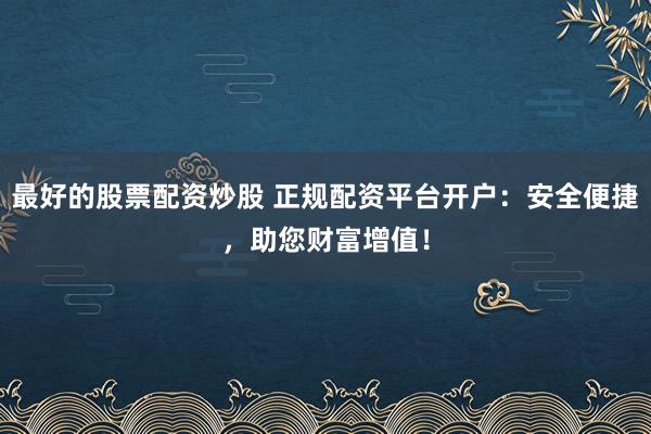 最好的股票配资炒股 正规配资平台开户：安全便捷，助您财富增值！