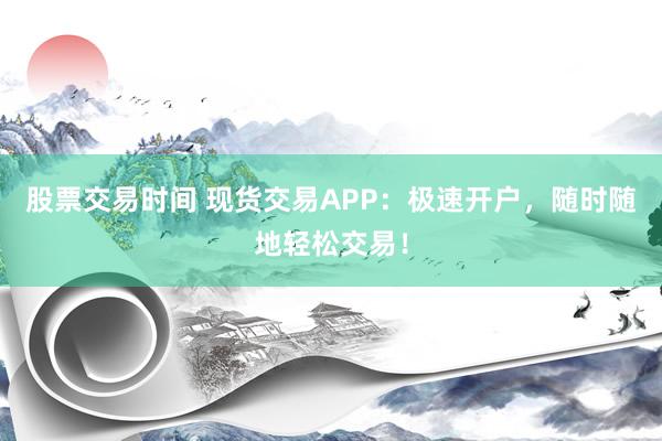 股票交易时间 现货交易APP：极速开户，随时随地轻松交易！