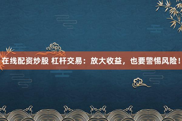 在线配资炒股 杠杆交易：放大收益，也要警惕风险！