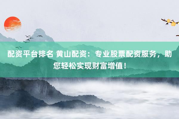 配资平台排名 黄山配资：专业股票配资服务，助您轻松实现财富增值！