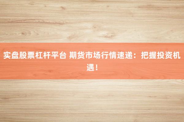 实盘股票杠杆平台 期货市场行情速递：把握投资机遇！